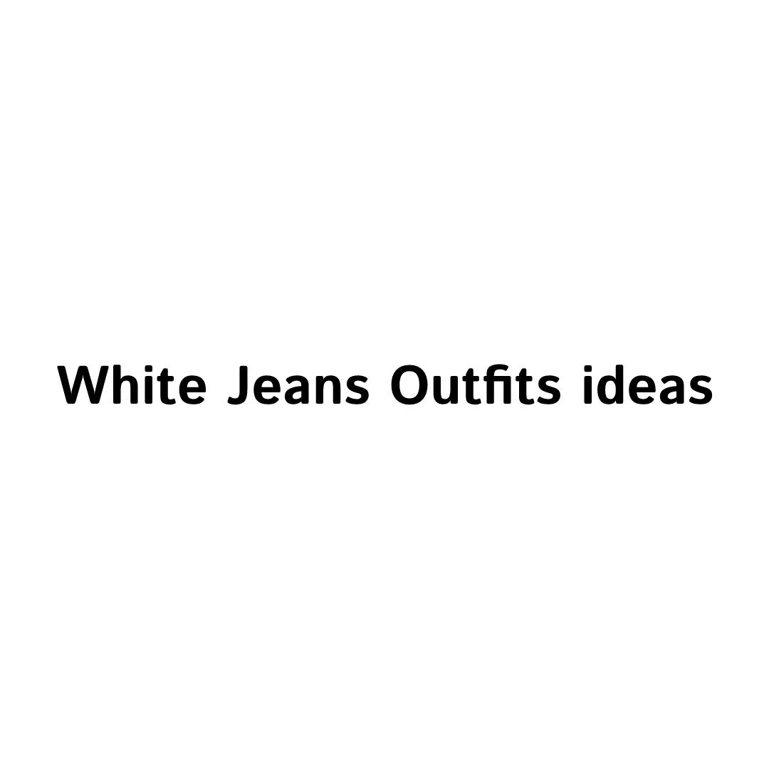 White Jeans Outfits ideas