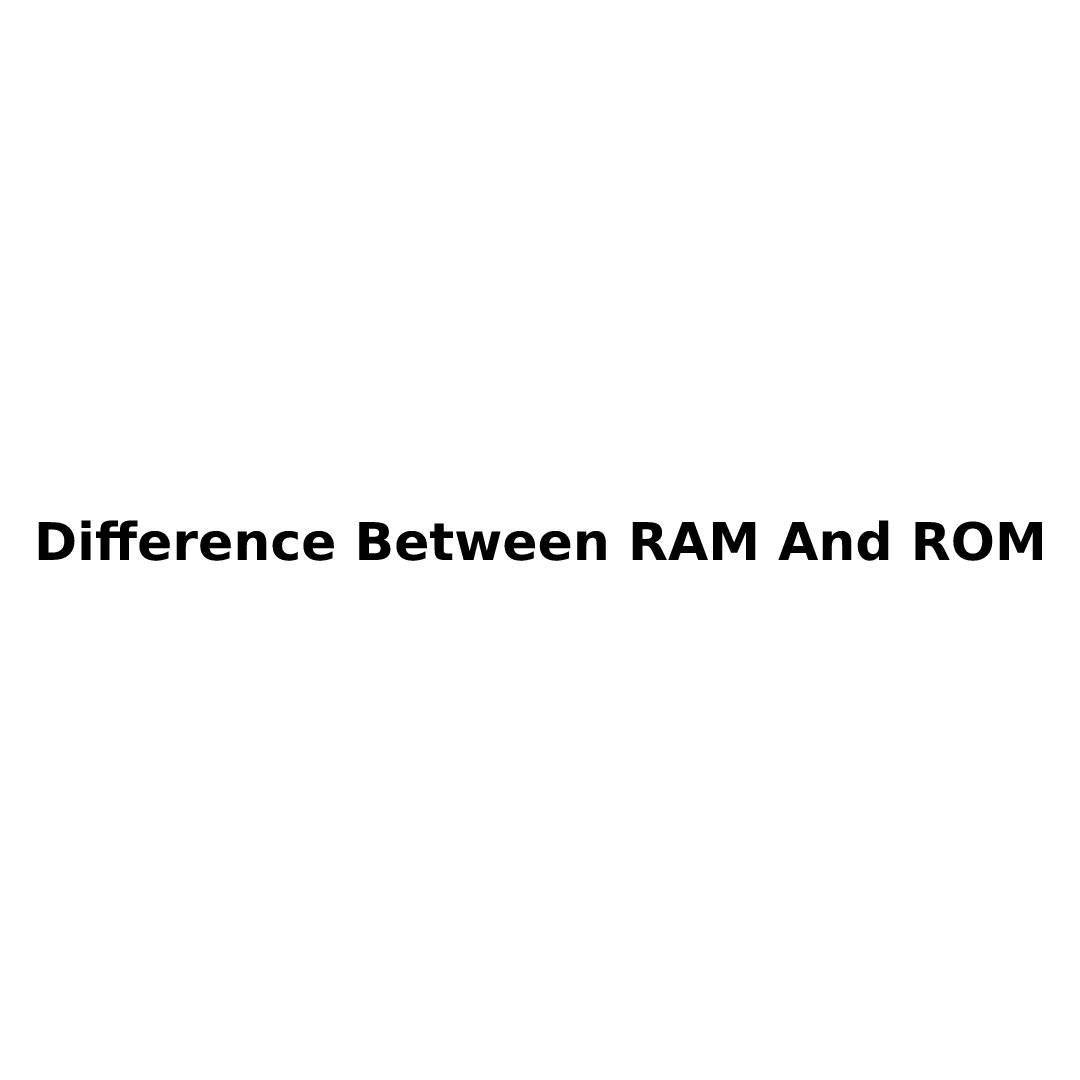Difference Between RAM And ROM