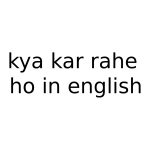 kya kar rahe ho in english