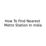 How To Find Nearest Metro Station In India