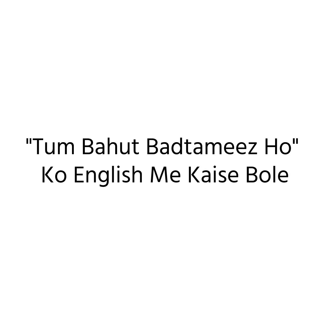 "Tum Bahut Badtameez Ho" Ko English Me Kaise Bole